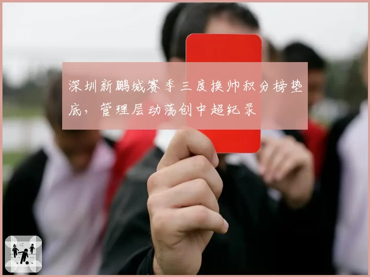 深圳新鹏城赛季三度换帅积分榜垫底，管理层动荡创中超纪录