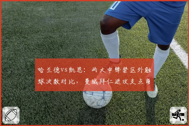 哈兰德vs凯恩:两大中锋禁区外触球次数对比,曼城拜仁进攻支点角色定位迥异