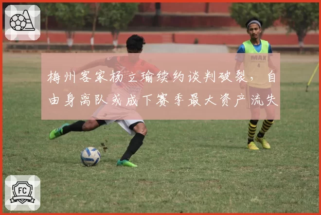 梅州客家杨立瑜续约谈判破裂,自由身离队或成下赛季最大资产流失