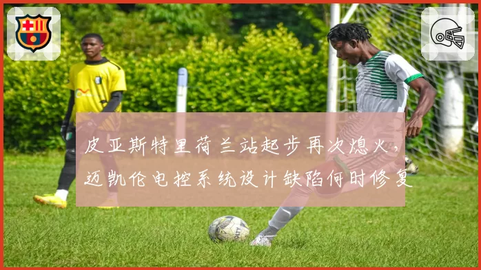 皮亚斯特里荷兰站起步再次熄火，迈凯伦电控系统设计缺陷何时修复？
