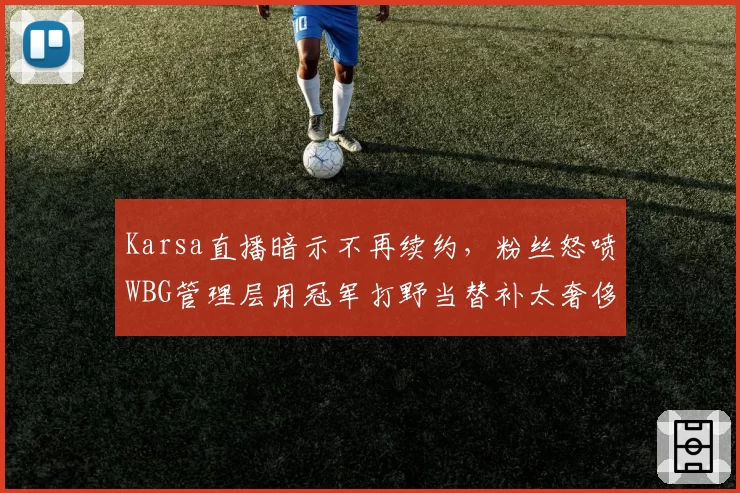 Karsa直播暗示不再续约，粉丝怒喷WBG管理层用冠军打野当替补太奢侈