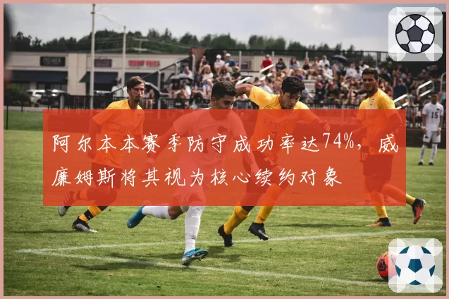 阿尔本本赛季防守成功率达74%,威廉姆斯将其视为核心续约对象