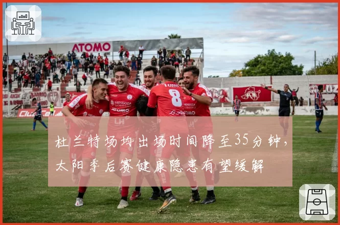 杜兰特场均出场时间降至35分钟，太阳季后赛健康隐患有望缓解