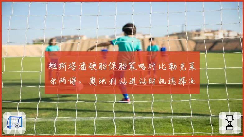 维斯塔潘硬胎保胎策略对比勒克莱尔两停,奥地利站进站时机选择决定胜负