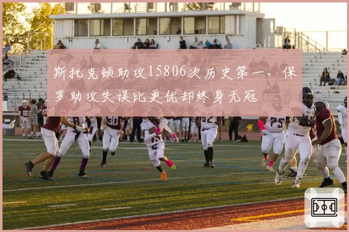 斯托克顿助攻15806次历史第一,保罗助攻失误比更优却终身无冠