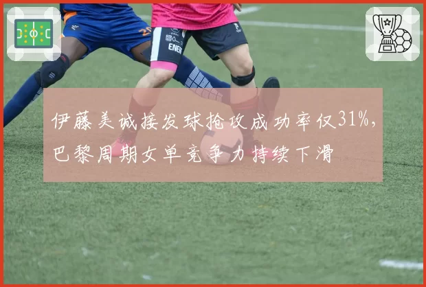 伊藤美诚接发球抢攻成功率仅31%,巴黎周期女单竞争力持续下滑