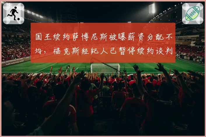 国王续约萨博尼斯被曝薪资分配不均，福克斯经纪人已暂停续约谈判