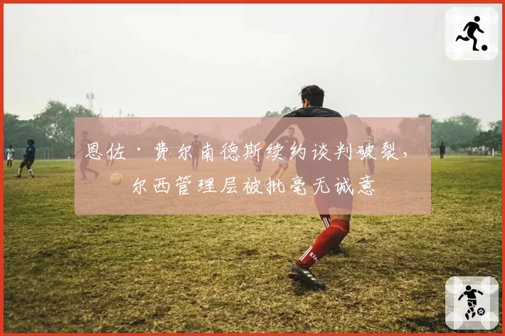 恩佐·费尔南德斯续约谈判破裂，切尔西管理层被批毫无诚意