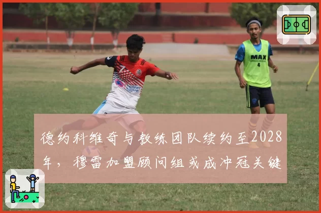 德约科维奇与教练团队续约至2028年,穆雷加盟顾问组或成冲冠关键