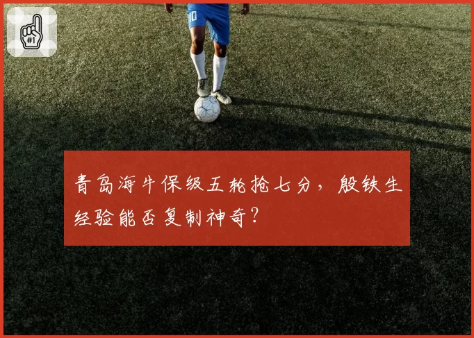 青岛海牛保级五轮抢七分，殷铁生经验能否复制神奇？