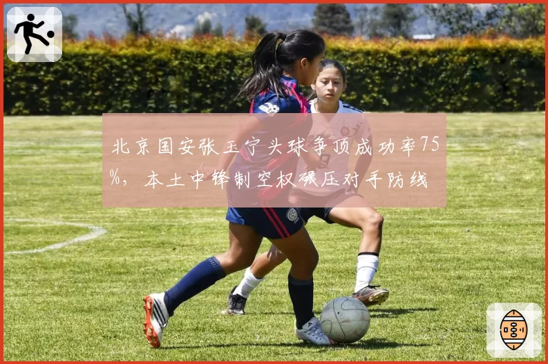 北京国安张玉宁头球争顶成功率75%，本土中锋制空权碾压对手防线