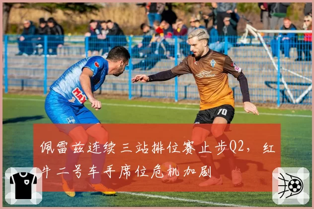 佩雷兹连续三站排位赛止步Q2，红牛二号车手席位危机加剧