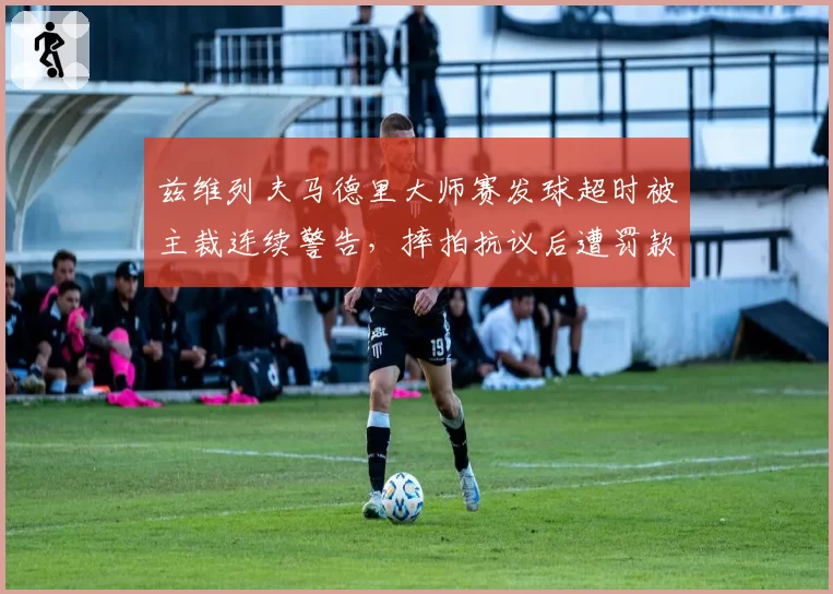 兹维列夫马德里大师赛发球超时被主裁连续警告，摔拍抗议后遭罚款15000欧元