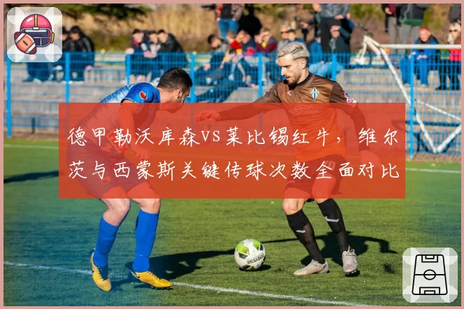 德甲勒沃库森vs莱比锡红牛,维尔茨与西蒙斯关键传球次数全面对比
