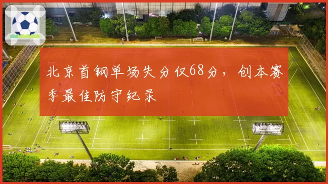 北京首钢单场失分仅68分,创本赛季最佳防守纪录