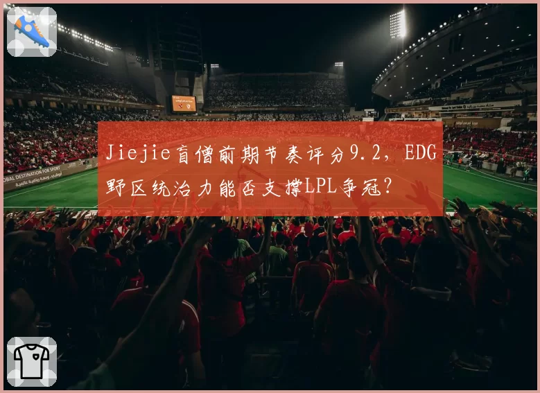 Jiejie盲僧前期节奏评分9.2,EDG野区统治力能否支撑LPL争冠?