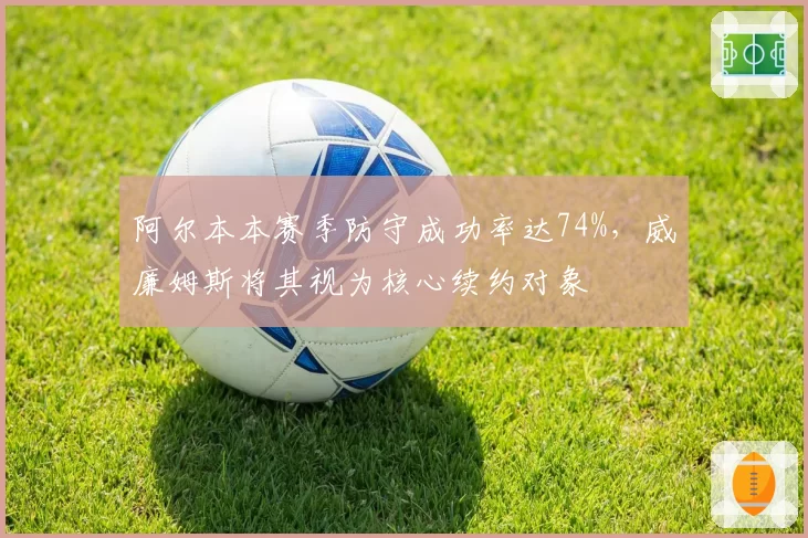 阿尔本本赛季防守成功率达74%,威廉姆斯将其视为核心续约对象