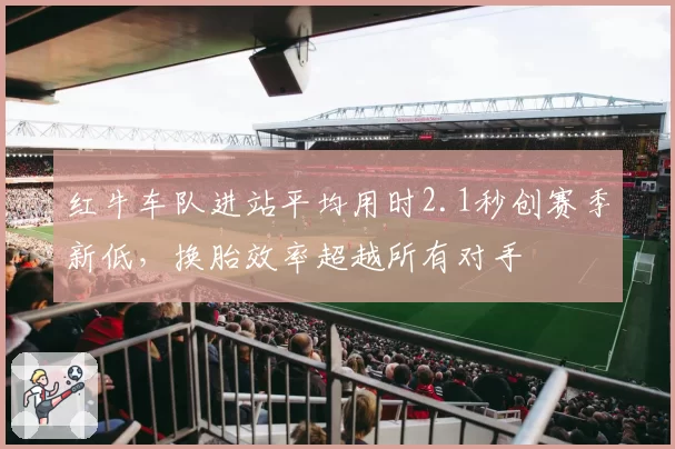 红牛车队进站平均用时2.1秒创赛季新低，换胎效率超越所有对手