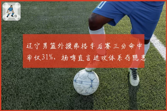 辽宁男篮外援弗格季后赛三分命中率仅31%，杨鸣直言进攻体系存隐患