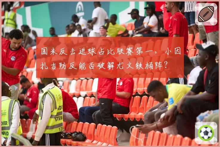 国米反击进球占比联赛第一，小因扎吉防反能否破解尤文铁桶阵？