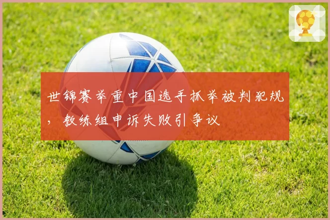世锦赛举重中国选手抓举被判犯规，教练组申诉失败引争议