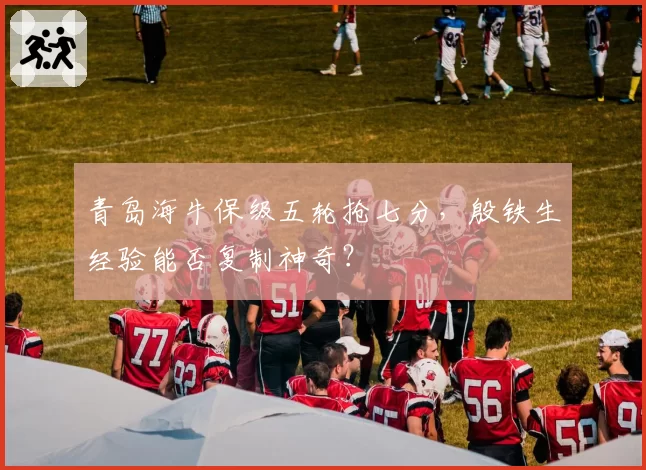 青岛海牛保级五轮抢七分,殷铁生经验能否复制神奇?