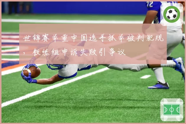 世锦赛举重中国选手抓举被判犯规，教练组申诉失败引争议