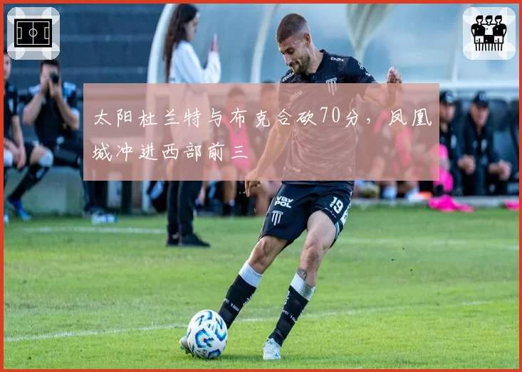 太阳杜兰特与布克合砍70分,凤凰城冲进西部前三