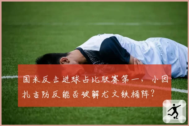 国米反击进球占比联赛第一，小因扎吉防反能否破解尤文铁桶阵？