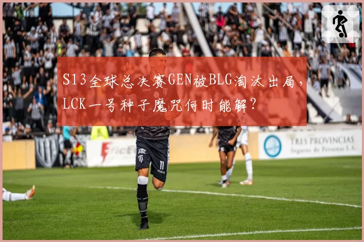 S13全球总决赛GEN被BLG淘汰出局，LCK一号种子魔咒何时能解？