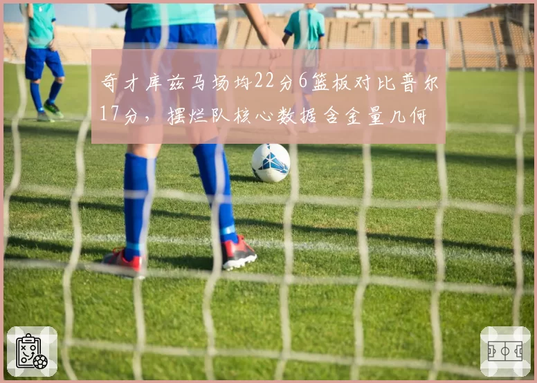 奇才库兹马场均22分6篮板对比普尔17分，摆烂队核心数据含金量几何
