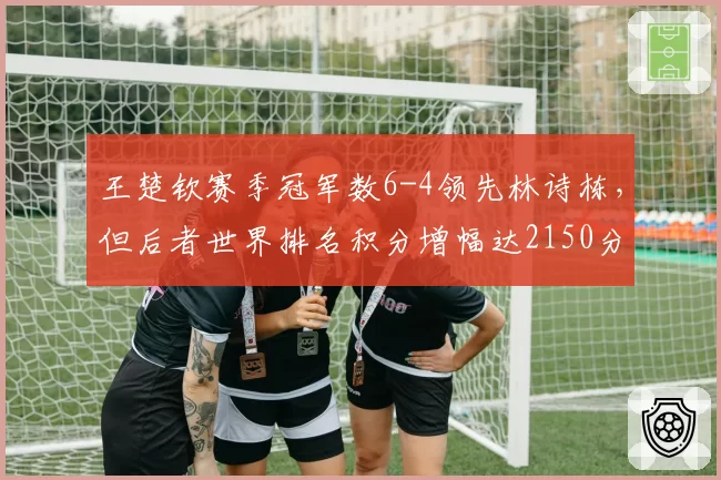 王楚钦赛季冠军数6-4领先林诗栋，但后者世界排名积分增幅达2150分势头更猛