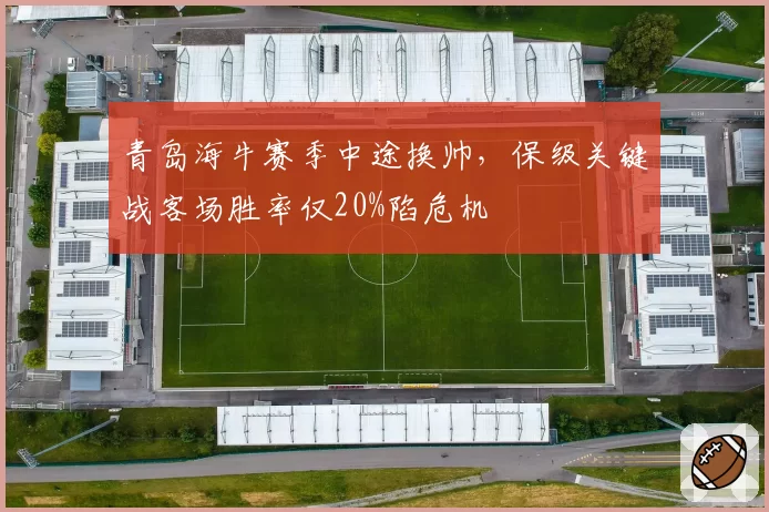 青岛海牛赛季中途换帅，保级关键战客场胜率仅20%陷危机