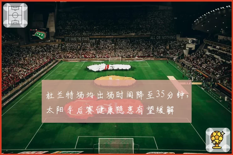 杜兰特场均出场时间降至35分钟，太阳季后赛健康隐患有望缓解