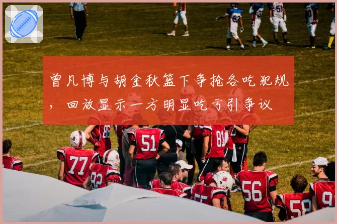曾凡博与胡金秋篮下争抢各吃犯规,回放显示一方明显吃亏引争议