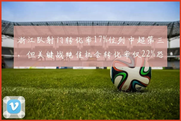 浙江队射门转化率17%位列中超第三,但关键战绝佳机会转化率仅22%恐成隐患