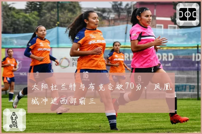 太阳杜兰特与布克合砍70分，凤凰城冲进西部前三