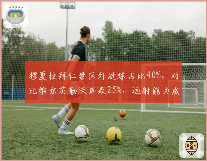 穆夏拉拜仁禁区外进球占比40%，对比维尔茨勒沃库森25%，远射能力成胜负手