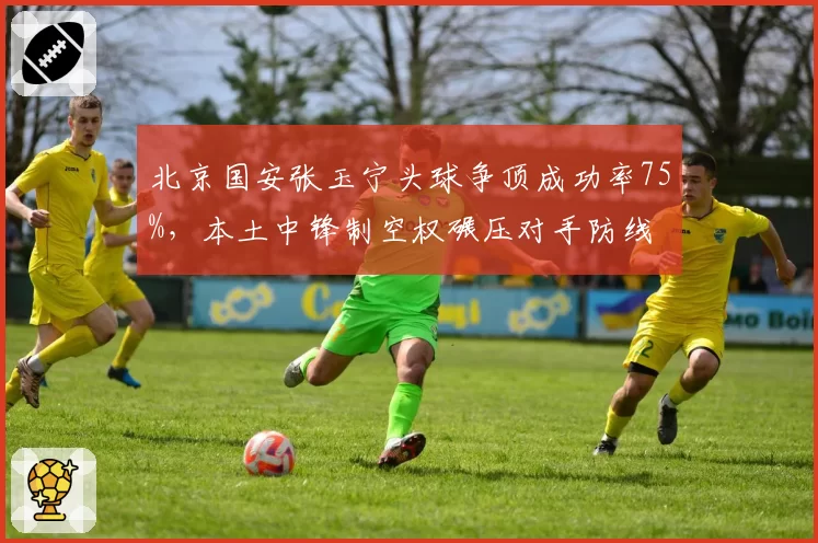 北京国安张玉宁头球争顶成功率75%，本土中锋制空权碾压对手防线